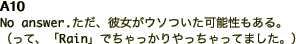 A10 No answer.ただ、彼女がウソついた可能性もある。 （って、「Rain」でちゃっかりやっちゃってました。）