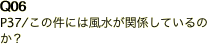 Q06 P37/この件には風水が関係しているのか？  