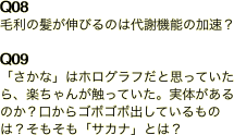 Q08 毛利の髪が伸びるのは代謝機能の加速？  Q09 「さかな」はホログラフだと思っていたら、楽ちゃんが触っていた。実体があるのか？口からゴボゴボ出している